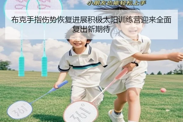布克手指伤势恢复进展积极太阳训练营迎来全面复出新期待