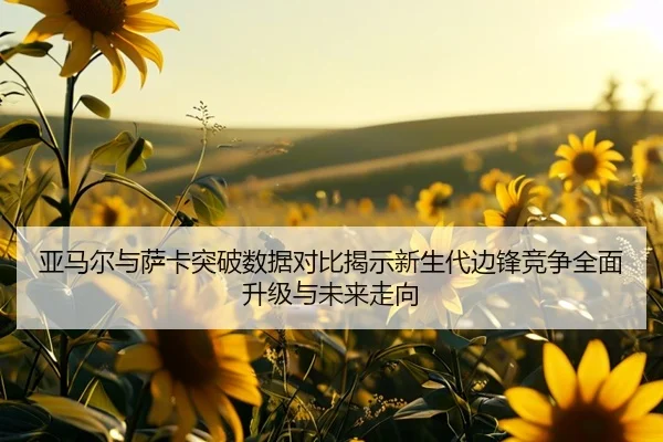 亚马尔与萨卡突破数据对比揭示新生代边锋竞争全面升级与未来走向